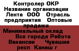 Контролер ОКР › Название организации ­ Лента, ООО › Отрасль предприятия ­ Оптовые продажи › Минимальный оклад ­ 20 000 - Все города Работа » Вакансии   . Чувашия респ.,Канаш г.